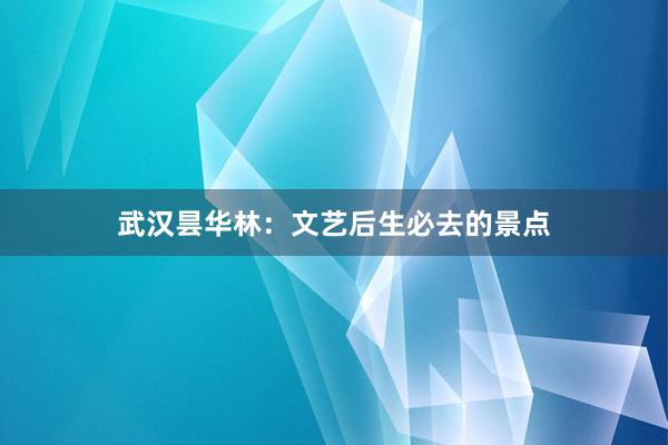 武汉昙华林:文艺后生必去的景点