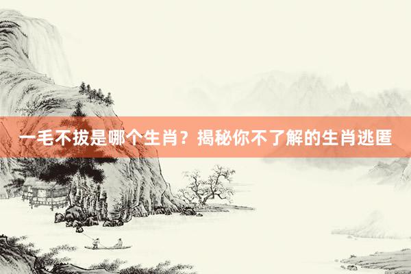 一毛不拔是哪个生肖?揭秘你不了解的生肖逃匿