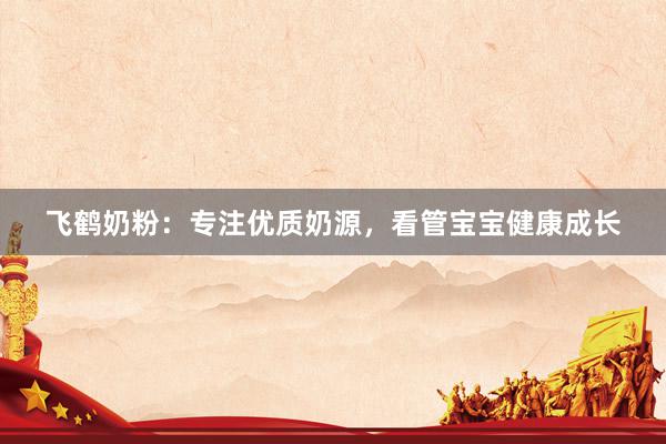 飞鹤奶粉:专注优质奶源,看管宝宝健康成长
