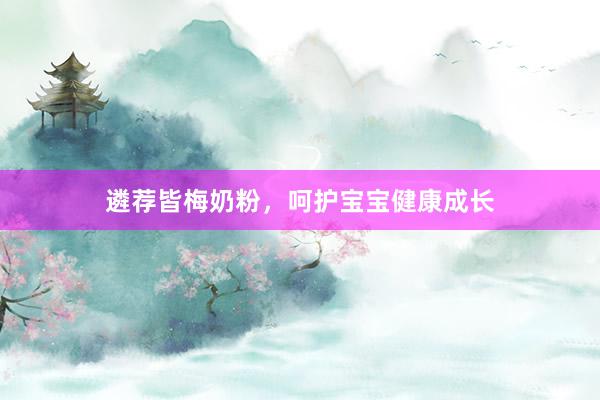 遴荐皆梅奶粉,呵护宝宝健康成长