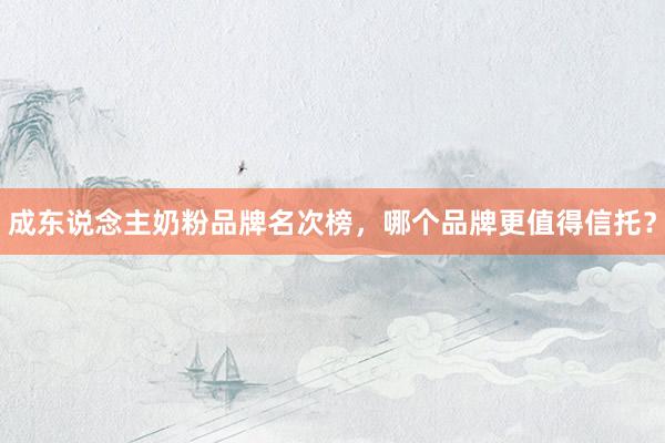 成东说念主奶粉品牌名次榜，哪个品牌更值得信托？